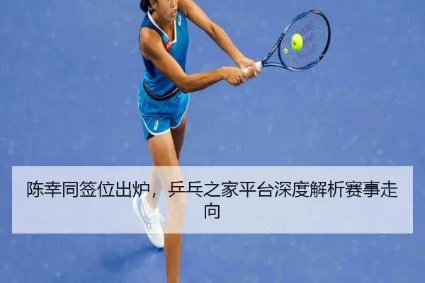陈幸同签位出炉，乒乓之家平台深度解析赛事走向