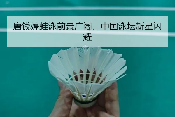 唐钱婷蛙泳前景广阔，中国泳坛新星闪耀