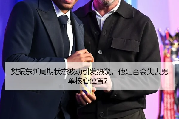 樊振东新周期状态波动引发热议，他是否会失去男单核心位置？